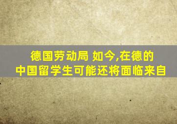 德国劳动局 如今,在德的中国留学生可能还将面临来自